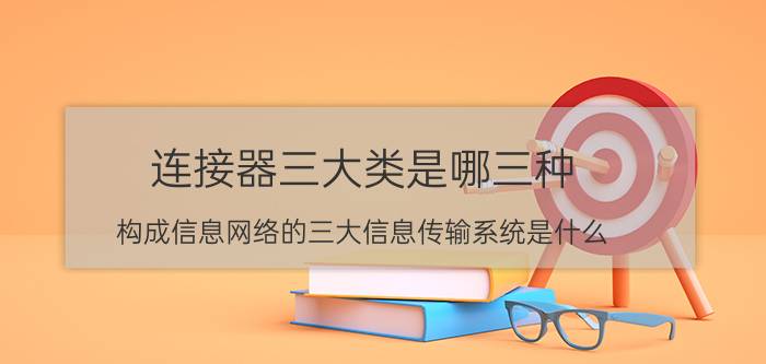 连接器三大类是哪三种 构成信息网络的三大信息传输系统是什么？